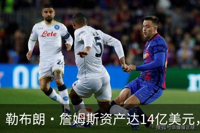 勒布朗・詹姆斯资产达14亿美元，商业合作大揭秘
